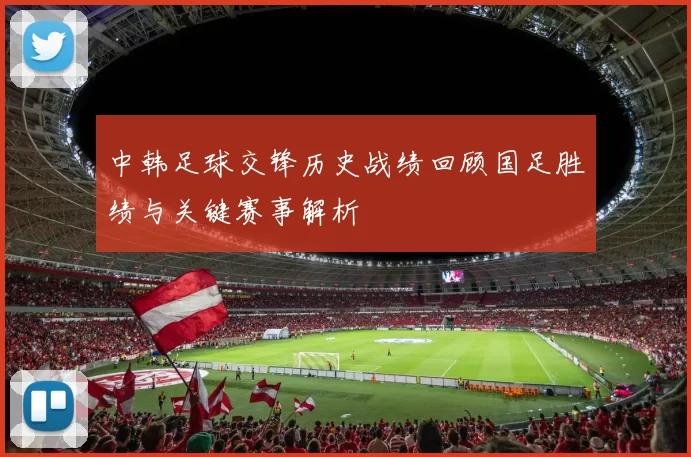 中韩足球交锋历史战绩回顾国足胜绩与关键赛事解析