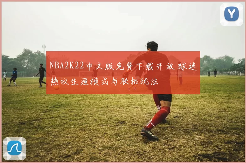 NBA2K22中文版免费下载开放 球迷热议生涯模式与联机玩法