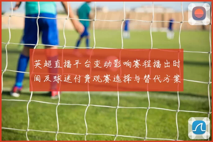 英超直播平台变动影响赛程播出时间及球迷付费观赛选择与替代方案
