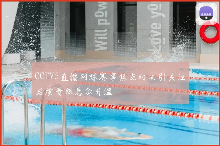 CCTV5直播网球赛事焦点对决引关注后续晋级悬念升温