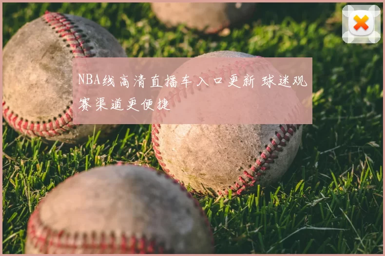 NBA线高清直播车入口更新 球迷观赛渠道更便捷