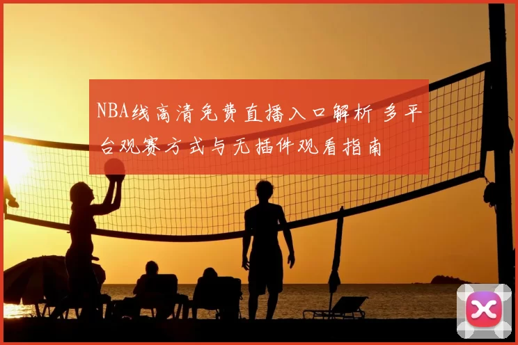 NBA线高清免费直播入口解析 多平台观赛方式与无插件观看指南