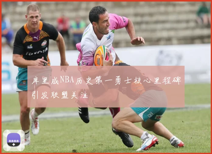 库里成NBA历史第一勇士核心里程碑引发联盟关注