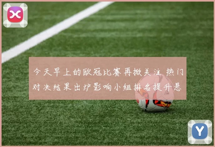 今天早上的欧冠比赛再掀关注 热门对决结果出炉影响小组排名提升悬念