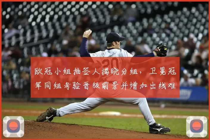 欧冠小组抽签人揭晓分组,卫冕冠军同组考验晋级前景并增加出线难度