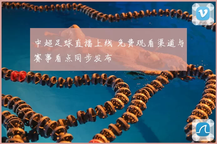 中超足球直播上线 免费观看渠道与赛事看点同步发布