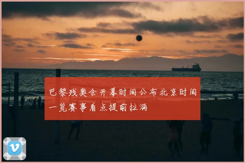 巴黎残奥会开幕时间公布北京时间一览赛事看点提前拉满