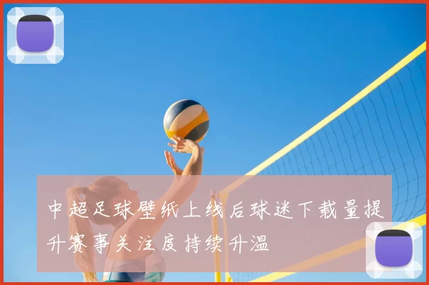 中超足球壁纸上线后球迷下载量提升赛事关注度持续升温