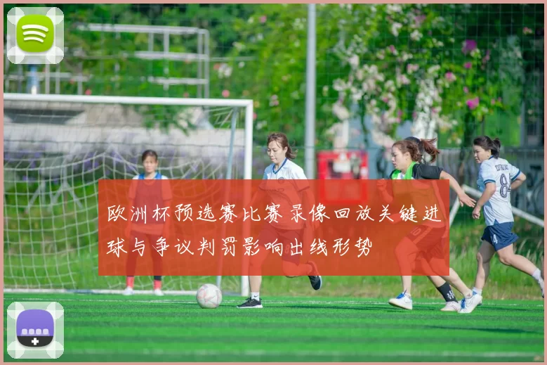 欧洲杯预选赛比赛录像回放关键进球与争议判罚影响出线形势