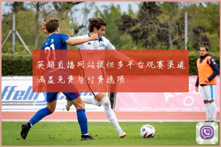 英超直播网站提供多平台观赛渠道涵盖免费与付费选项