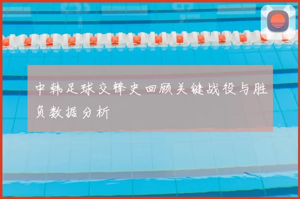 中韩足球交锋史回顾关键战役与胜负数据分析