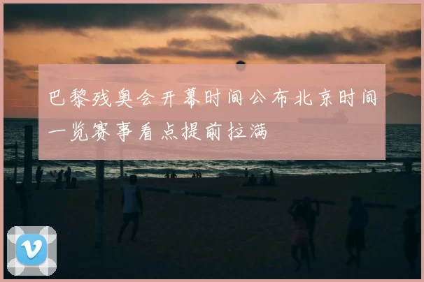 巴黎残奥会开幕时间公布北京时间一览赛事看点提前拉满