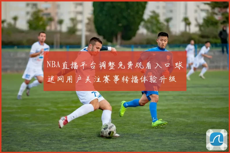 NBA直播平台调整免费观看入口 球迷网用户关注赛事转播体验升级