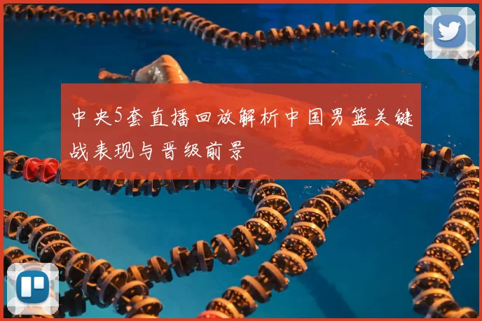 中央5套直播回放解析中国男篮关键战表现与晋级前景