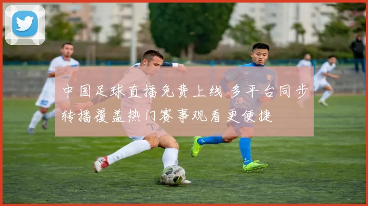 中国足球直播免费上线 多平台同步转播覆盖热门赛事观看更便捷