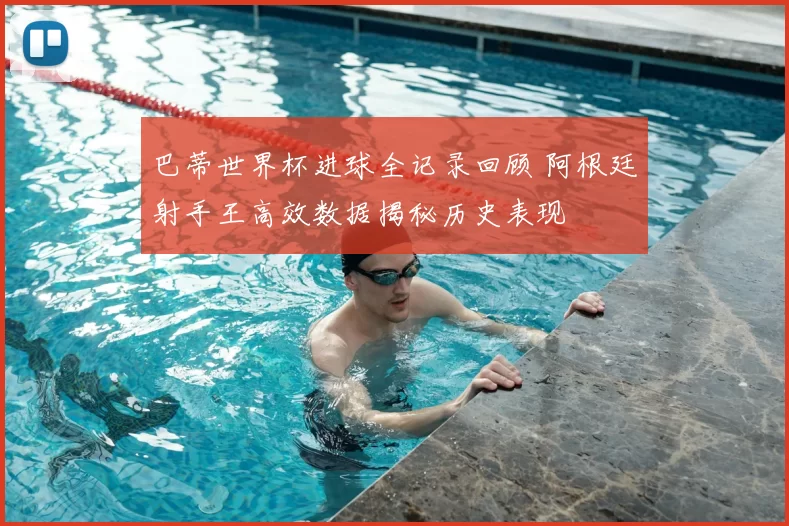 巴蒂世界杯进球全记录回顾 阿根廷射手王高效数据揭秘历史表现