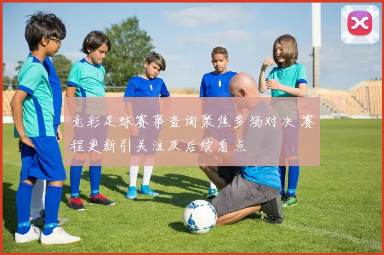 竞彩足球赛事查询聚焦多场对决 赛程更新引关注及后续看点