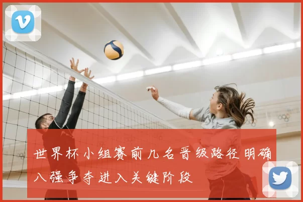 世界杯小组赛前几名晋级路径明确八强争夺进入关键阶段