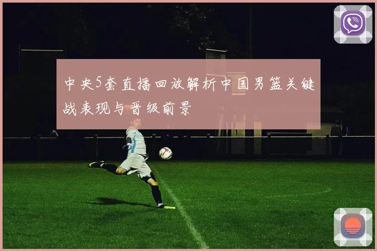 中央5套直播回放解析中国男篮关键战表现与晋级前景