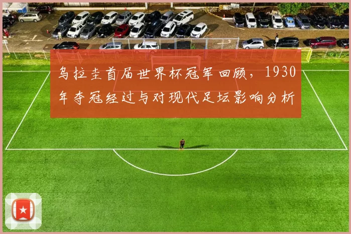 乌拉圭首届世界杯冠军回顾，1930年夺冠经过与对现代足坛影响分析