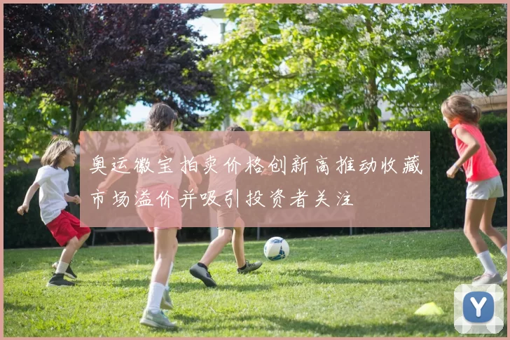 奥运徽宝拍卖价格创新高推动收藏市场溢价并吸引投资者关注