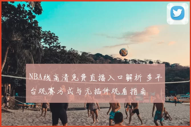 NBA线高清免费直播入口解析 多平台观赛方式与无插件观看指南