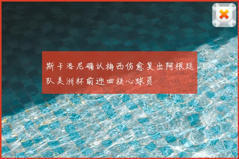 斯卡洛尼确认梅西伤愈复出阿根廷队美洲杯前迎回核心球员