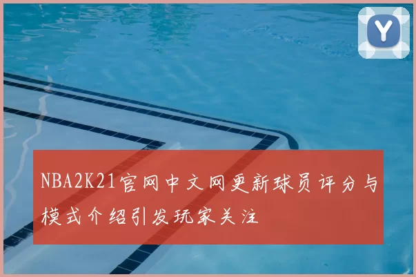 NBA2K21官网中文网更新球员评分与模式介绍引发玩家关注