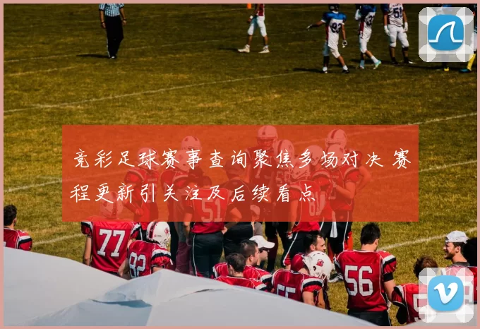 竞彩足球赛事查询聚焦多场对决 赛程更新引关注及后续看点