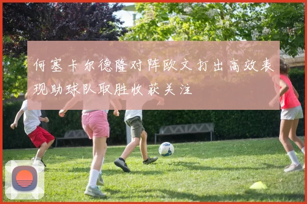 何塞卡尔德隆对阵欧文打出高效表现助球队取胜收获关注