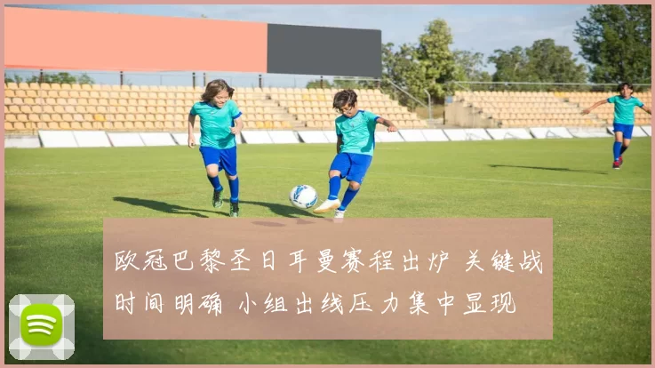 欧冠巴黎圣日耳曼赛程出炉 关键战时间明确 小组出线压力集中显现