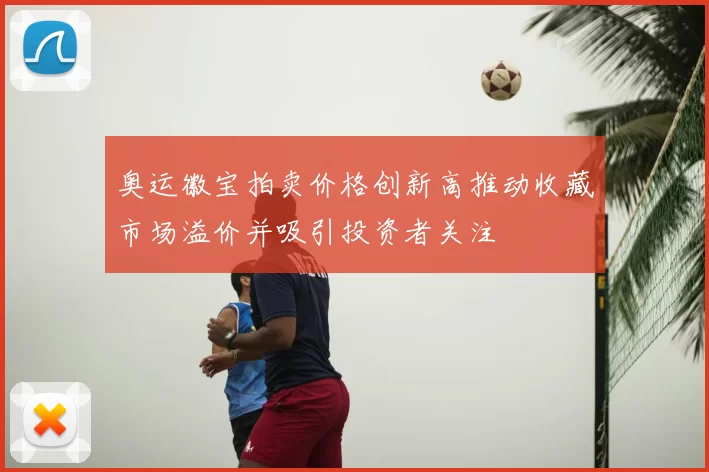 奥运徽宝拍卖价格创新高推动收藏市场溢价并吸引投资者关注