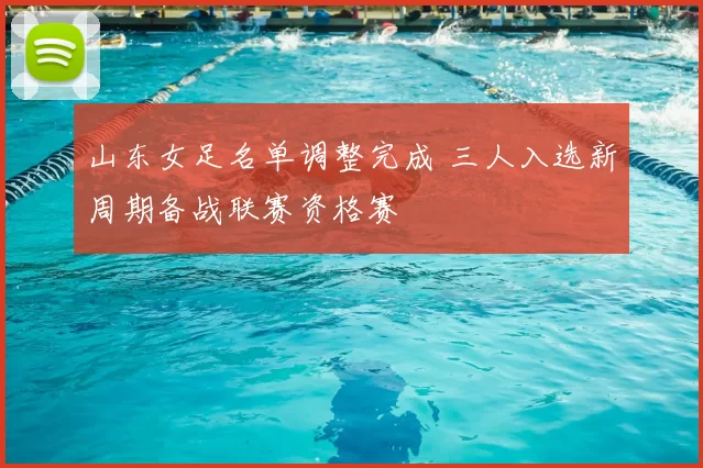 山东女足名单调整完成 三人入选新周期备战联赛资格赛