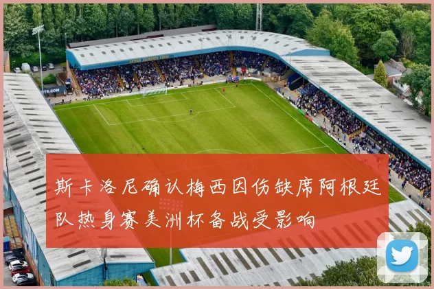 斯卡洛尼确认梅西因伤缺席阿根廷队热身赛美洲杯备战受影响