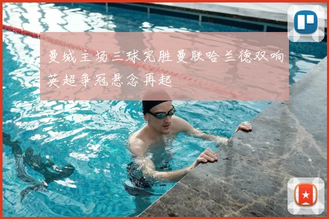 曼城主场三球完胜曼联哈兰德双响英超争冠悬念再起