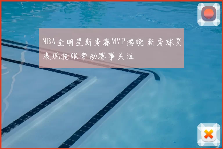 NBA全明星新秀赛MVP揭晓 新秀球员表现抢眼带动赛事关注