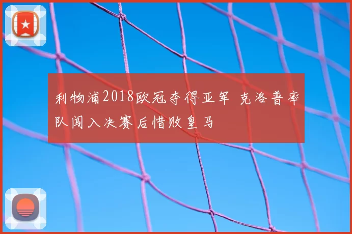 利物浦2018欧冠夺得亚军 克洛普率队闯入决赛后惜败皇马
