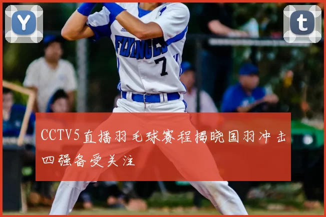 CCTV5直播羽毛球赛程揭晓国羽冲击四强备受关注