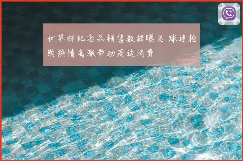 世界杯纪念品销售数据曝光 球迷抢购热情高涨带动周边消费