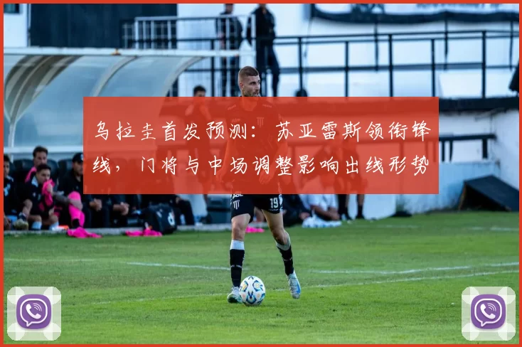 乌拉圭首发预测：苏亚雷斯领衔锋线，门将与中场调整影响出线形势