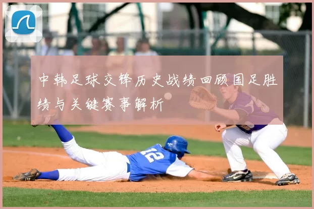 中韩足球交锋历史战绩回顾国足胜绩与关键赛事解析