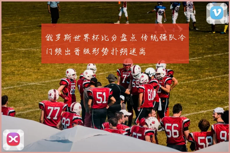 俄罗斯世界杯比分盘点 传统强队冷门频出晋级形势扑朔迷离