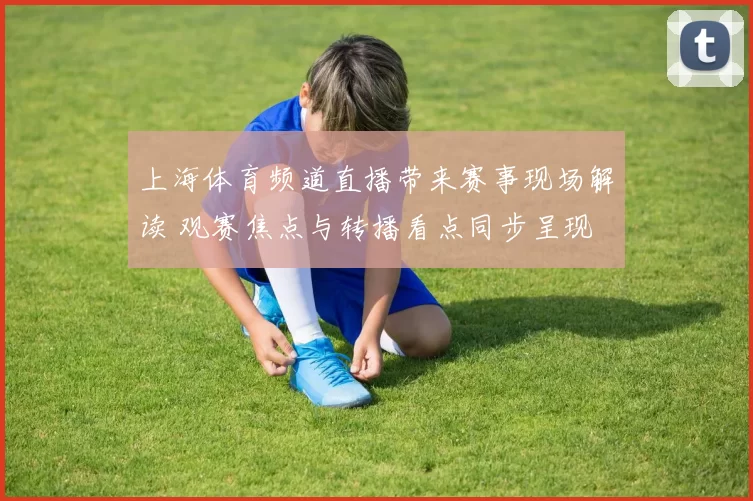 上海体育频道直播带来赛事现场解读 观赛焦点与转播看点同步呈现