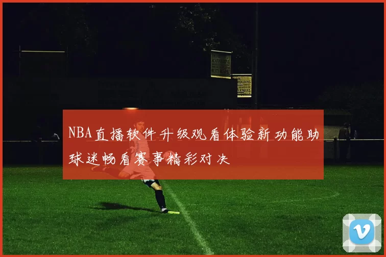 NBA直播软件升级观看体验新功能助球迷畅看赛事精彩对决