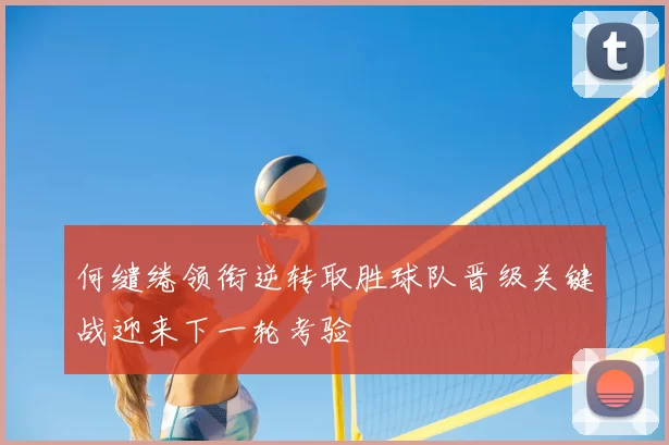 何缱绻领衔逆转取胜球队晋级关键战迎来下一轮考验