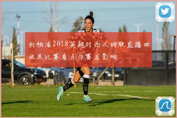 利物浦2018英超对西汉姆联直播回放及比赛看点与赛后影响