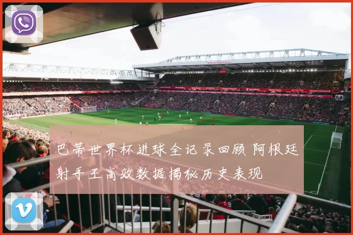 巴蒂世界杯进球全记录回顾 阿根廷射手王高效数据揭秘历史表现