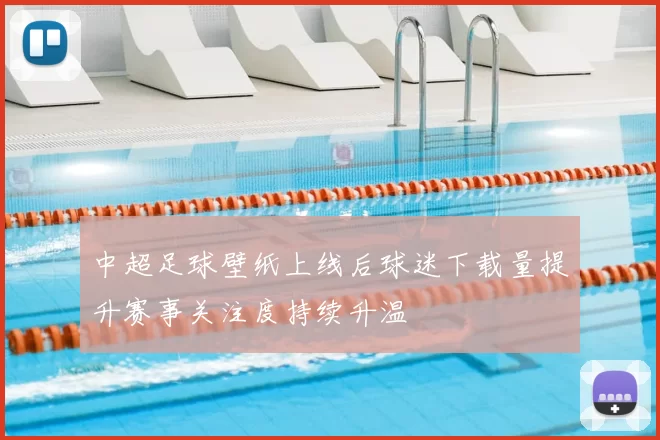 中超足球壁纸上线后球迷下载量提升赛事关注度持续升温