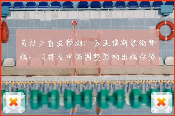 乌拉圭首发预测：苏亚雷斯领衔锋线，门将与中场调整影响出线形势