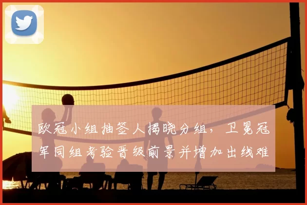 欧冠小组抽签人揭晓分组,卫冕冠军同组考验晋级前景并增加出线难度